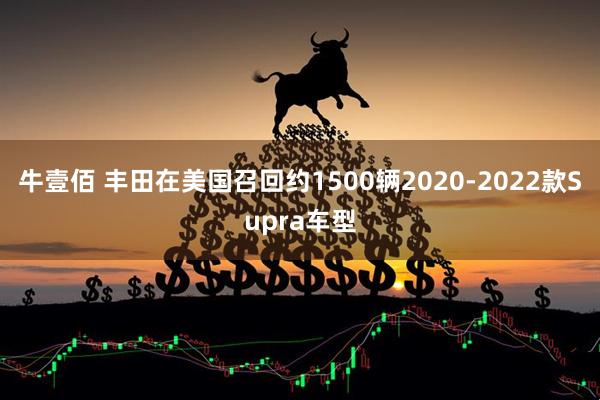 牛壹佰 丰田在美国召回约1500辆2020-2022款Supra车型