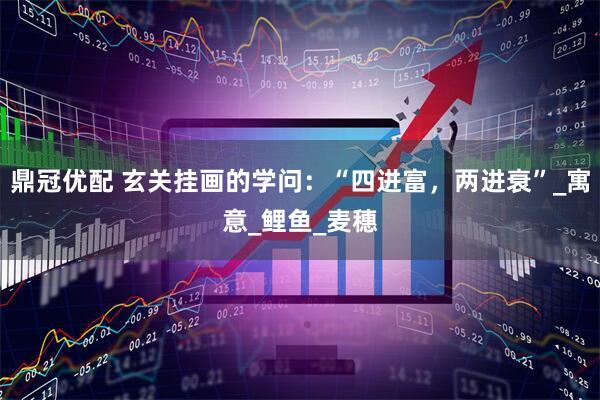 鼎冠优配 玄关挂画的学问：“四进富，两进衰”_寓意_鲤鱼_麦穗
