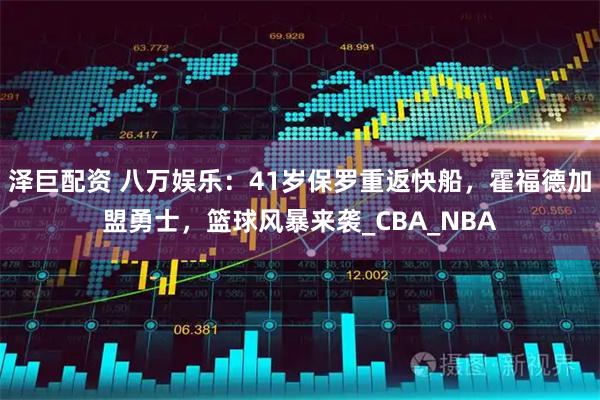 泽巨配资 八万娱乐：41岁保罗重返快船，霍福德加盟勇士，篮球风暴来袭_CBA_NBA